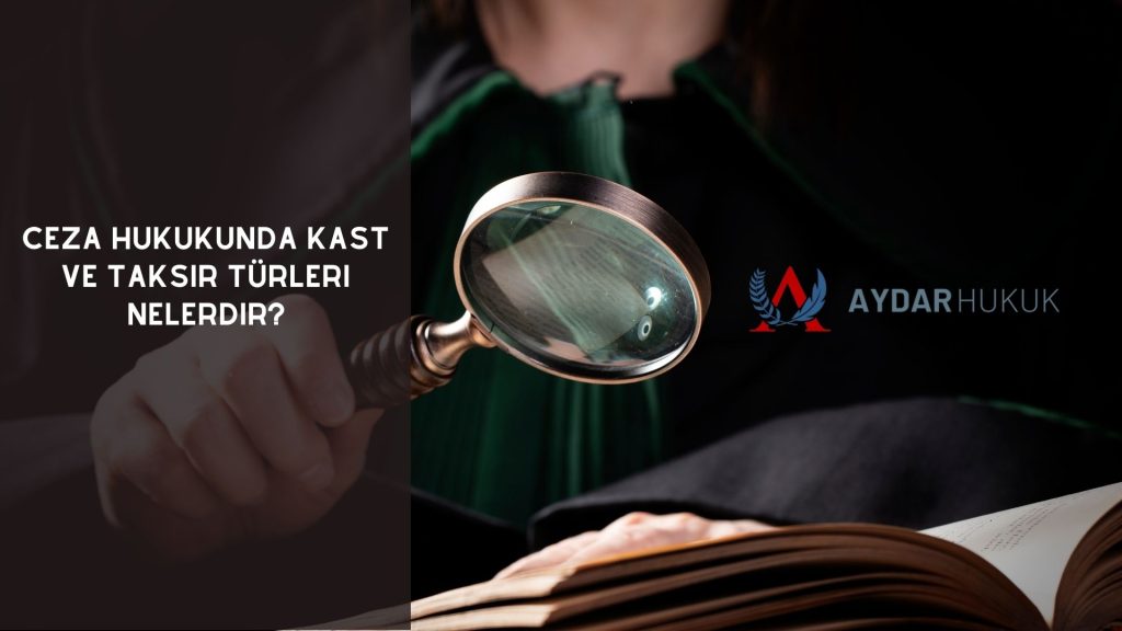 Ceza Hukukunda Kast ve Taksir Türleri Nelerdir?